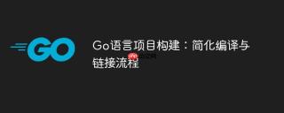 Go语言项目构建：简化编译与链接流程