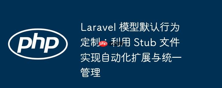 Laravel 模型默认行为定制:利用 Stub 文件实现自动化扩展与统一管理