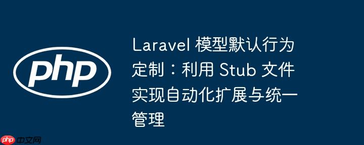 Laravel 模型默认行为定制：利用 Stub 文件实现自动化扩展与统一管理
