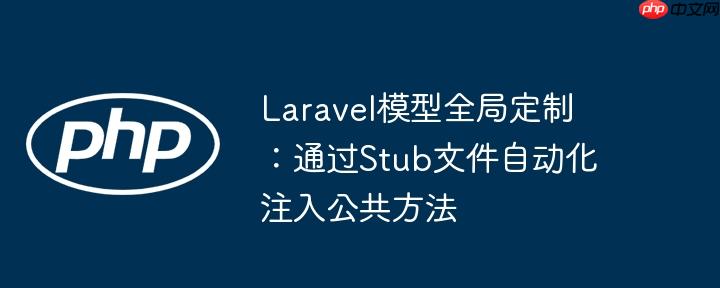Laravel模型全局定制:通过Stub文件自动化注入公共方法