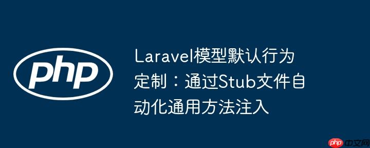 Laravel模型默认行为定制：通过Stub文件自动化通用方法注入-小浪学习网