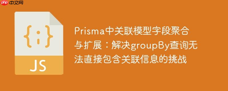 Prisma中关联模型字段聚合与扩展：解决groupBy查询无法直接包含关联信息的挑战

