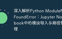 深入解析Python ModuleNotFoundError：Jupyter Notebook中的模块导入与路径管理