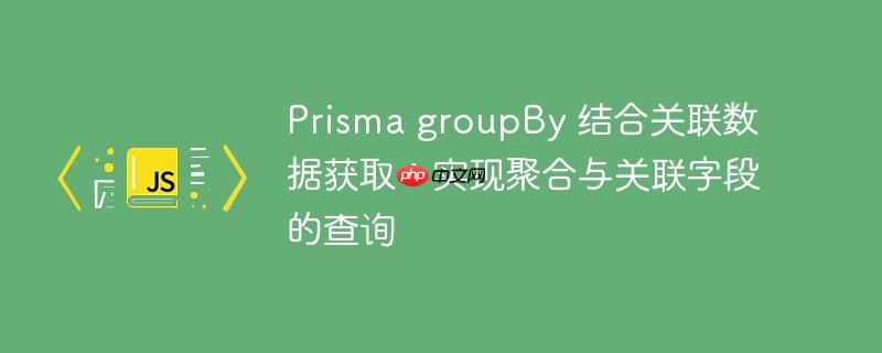Prisma groupBy 结合关联数据获取：实现聚合与关联字段的查询-小浪学习网
