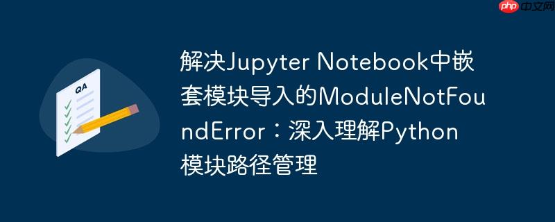 解决Jupyter Notebook中嵌套模块导入的ModuleNotFoundError：深入理解Python模块路径管理-小浪学习网