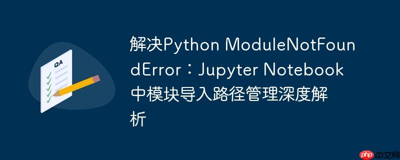 解决Python ModuleNotFoundError：Jupyter Notebook中模块导入路径管理深度解析