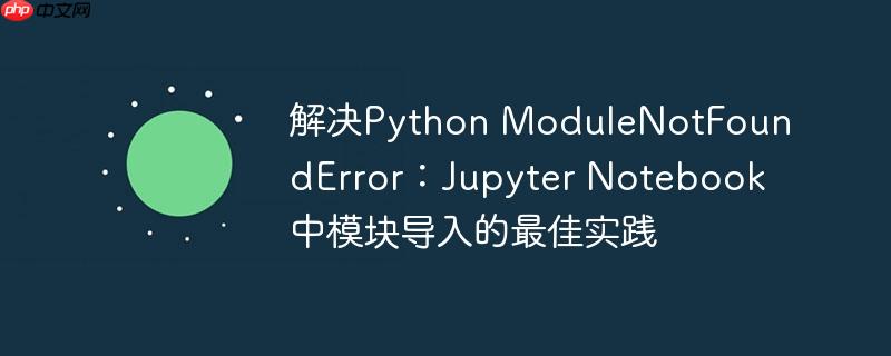 解决Python ModuleNotFoundError：Jupyter Notebook中模块导入的最佳实践