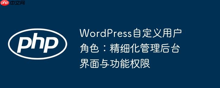 WordPress自定义用户角色：精细化管理后台界面与功能权限-小浪学习网