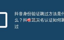 抖音身份验证跳过方法是什么？抖音跳实名认证如何跳过