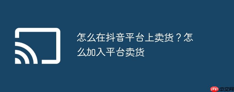 怎么在抖音平台上卖货？怎么加入平台卖货
