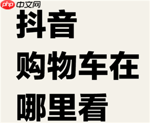 抖音购物车在哪里找到 抖音购物车为什么显示网络错误