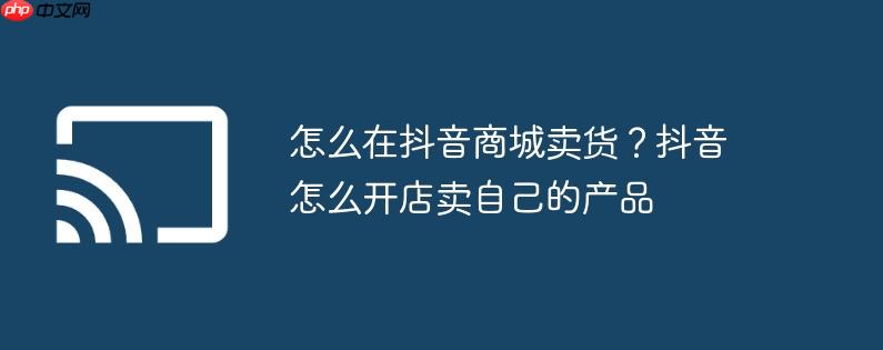 怎么在抖音商城卖货?抖音怎么开店卖自己的产品