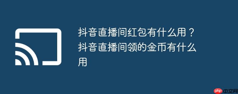 抖音直播间红包有什么用?抖音直播间领的金币有什么用