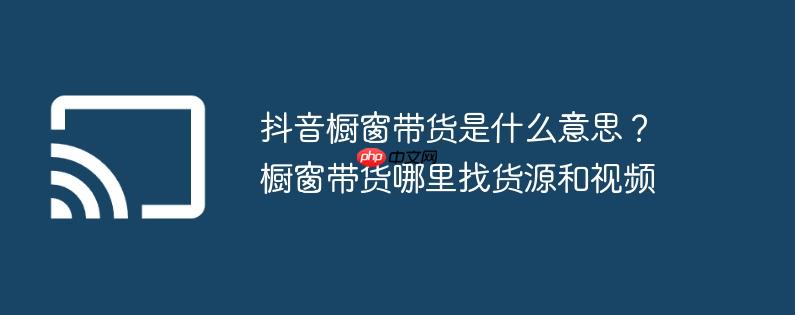 抖音橱窗带货是什么意思？橱窗带货哪里找货源和视频