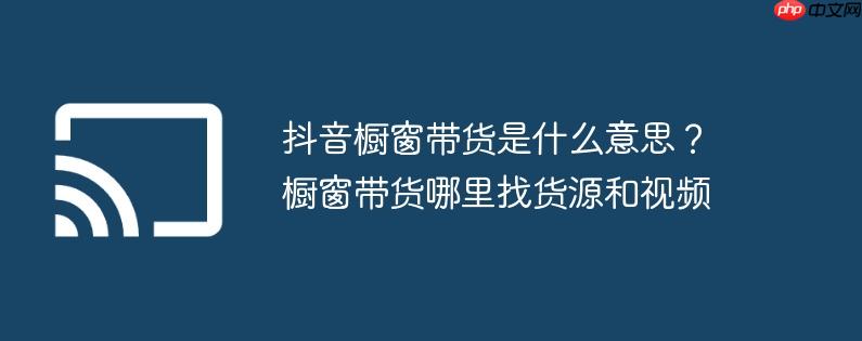 抖音橱窗带货是什么意思?橱窗带货哪里找货源和视频