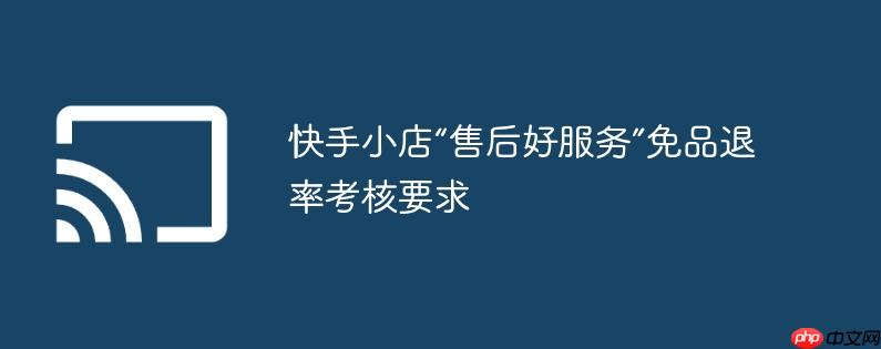 快手小店“售后好服务”免品退率考核要求