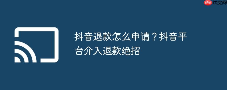 抖音退款怎么申请？抖音平台介入退款绝招