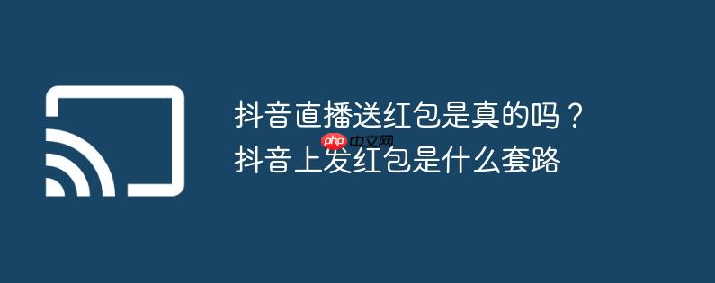 抖音直播送红包是真的吗？抖音上发红包是什么套路