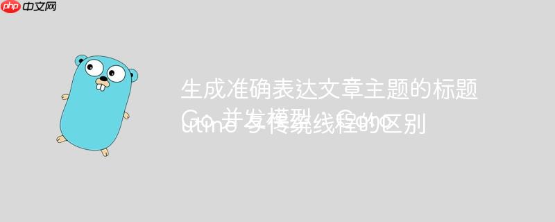 生成准确表达文章主题的标题 Go 并发模型：Goroutine 与传统线程的区别-小浪学习网