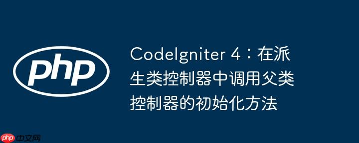 codeigniter 4:在派生类控制器中调用父类控制器的初始化方法