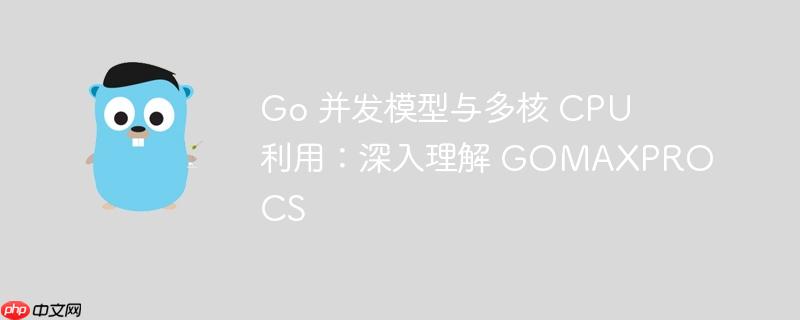 Go 并发模型与多核 CPU 利用：深入理解 GOMAXPROCS-小浪学习网