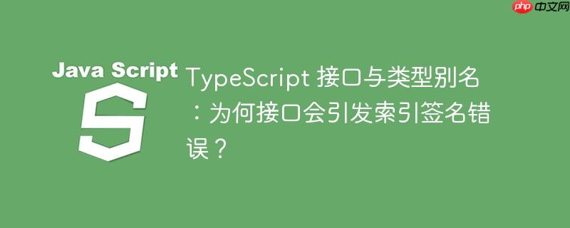 typescript 接口与类型别名:为何接口会引发索引签名错误?