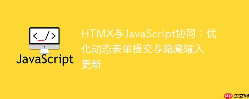 HTMX与JavaScript协同：优化动态表单提交与隐藏输入更新-小浪学习网