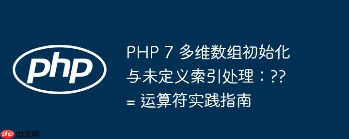 PHP 7 多维数组初始化与未定义索引处理：??= 运算符实践指南-小浪学习网