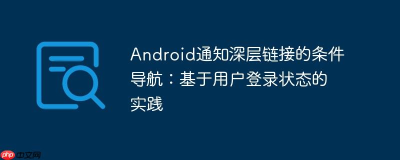 Android通知深层链接的条件导航：基于用户登录状态的实践-小浪学习网