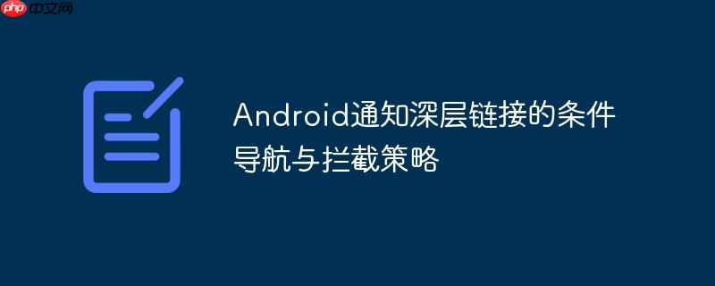 Android通知深层链接的条件导航与拦截策略-小浪学习网