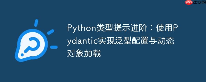 Python类型提示进阶：使用Pydantic实现泛型配置与动态对象加载
