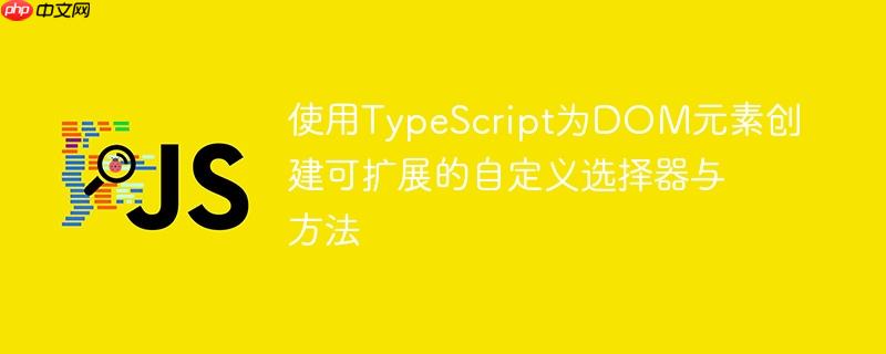 使用TypeScript为DOM元素创建可扩展的自定义选择器与方法
