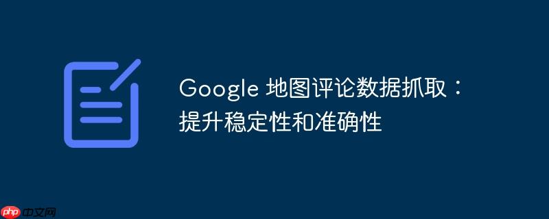 Google 地图评论数据抓取：提升稳定性和准确性-小浪学习网