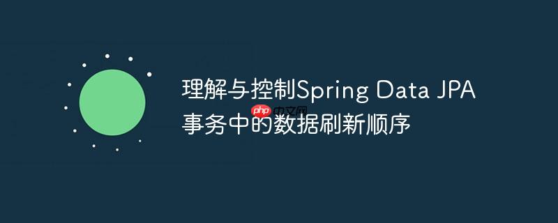 理解与控制Spring Data JPA事务中的数据刷新顺序
