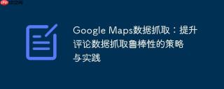 Google Maps数据抓取：提升评论数据抓取鲁棒性的策略与实践
