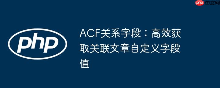 ACF关系字段：高效获取关联文章自定义字段值-小浪学习网