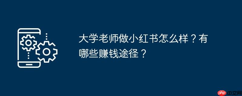 大学老师做生意 大学老师做小红书怎么样?有哪些赚钱途径呢