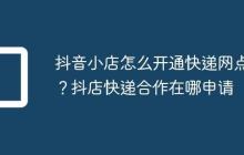 抖音小店怎么开通快递网点?抖店快递合作在哪申请