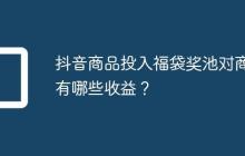 抖音商品投入福袋奖池对商家有哪些收益?
