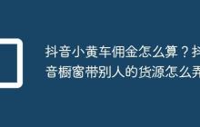 抖音小黄车佣金怎么算?抖音橱窗带别人的货源怎么弄