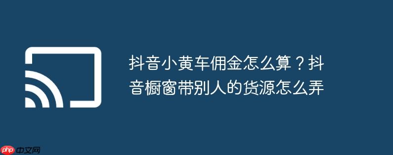 抖音小黄车佣金怎么算?抖音橱窗带别人的货源怎么弄