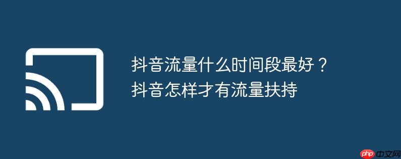 抖音流量什么时间段最好？抖音怎样才有流量扶持