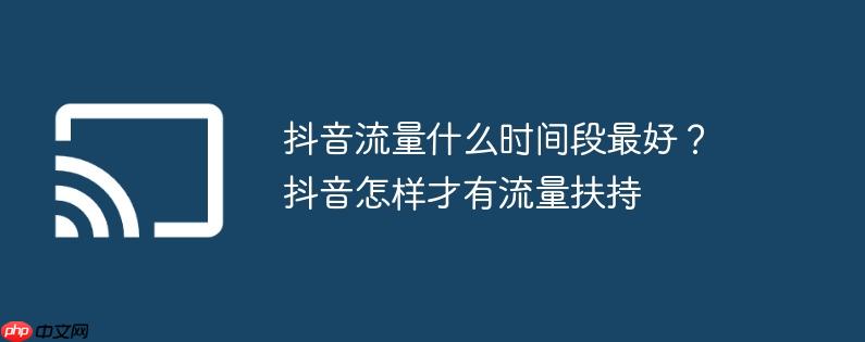 抖音流量什么时间段最好？抖音怎样才有流量扶持