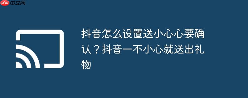 抖音怎么设置送小心心要确认？抖音一不小心就送出礼物