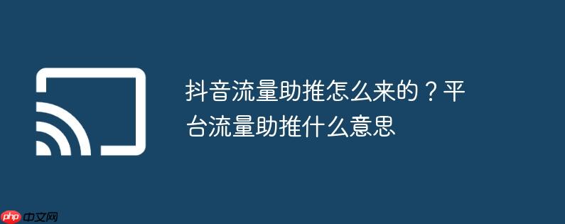 抖音流量助推怎么来的?平台流量助推什么意思