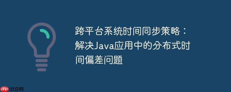 跨平台系统时间同步策略：解决Java应用中的分布式时间偏差问题