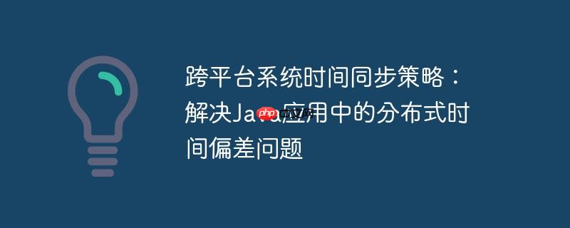 跨平台系统时间同步策略：解决Java应用中的分布式时间偏差问题-小浪学习网