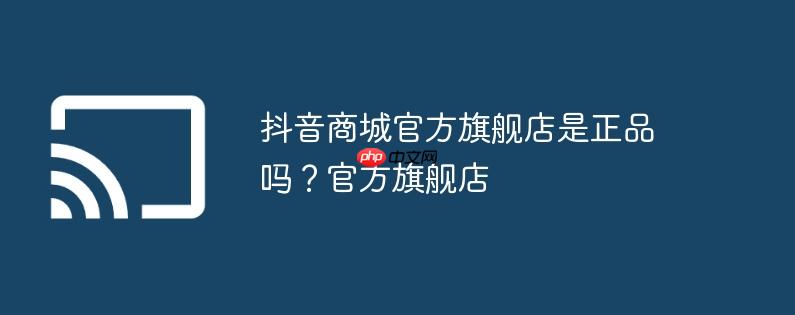 抖音商城官方旗舰店是正品吗？官方旗舰店