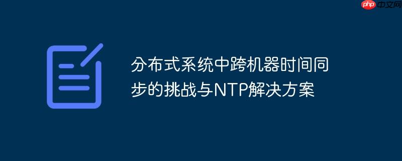 分布式系统中跨机器时间同步的挑战与NTP解决方案-小浪学习网