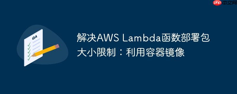 解决AWS Lambda函数部署包大小限制：利用容器镜像